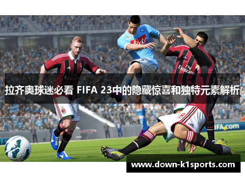 拉齐奥球迷必看 FIFA 23中的隐藏惊喜和独特元素解析
