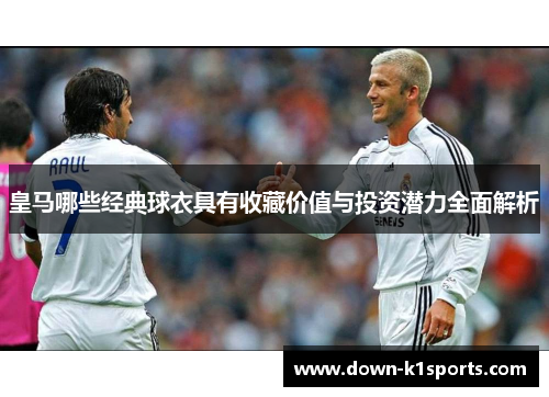 皇马哪些经典球衣具有收藏价值与投资潜力全面解析