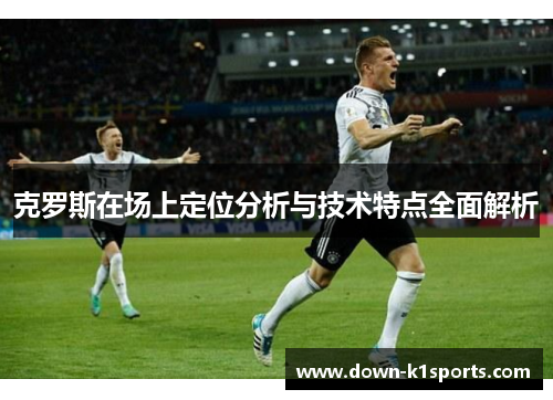 克罗斯在场上定位分析与技术特点全面解析
