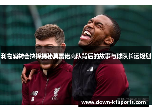 利物浦转会抉择揭秘莫雷诺离队背后的故事与球队长远规划