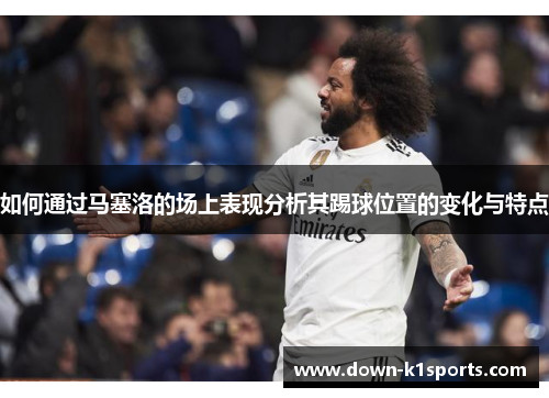 如何通过马塞洛的场上表现分析其踢球位置的变化与特点