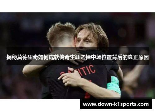 揭秘莫德里奇如何成就传奇生涯选择中场位置背后的真正原因