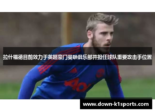 拉什福德目前效力于英超豪门曼联俱乐部并担任球队重要攻击手位置