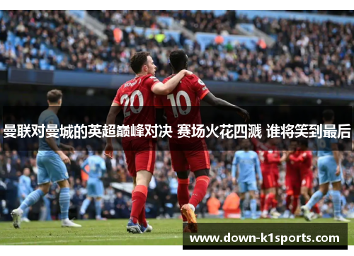 曼联对曼城的英超巅峰对决 赛场火花四溅 谁将笑到最后