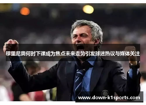 穆里尼奥何时下课成为焦点未来走势引发球迷热议与媒体关注