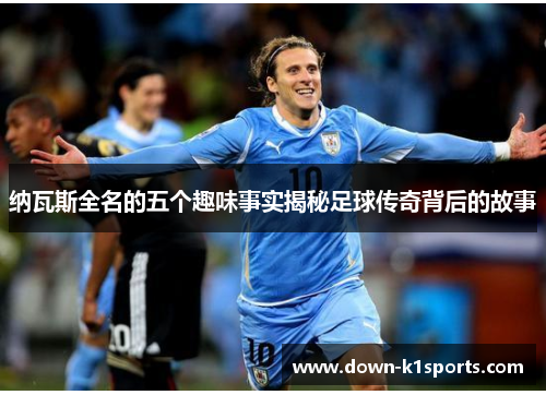 纳瓦斯全名的五个趣味事实揭秘足球传奇背后的故事