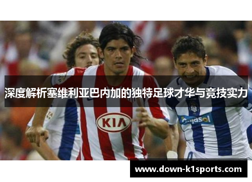 深度解析塞维利亚巴内加的独特足球才华与竞技实力