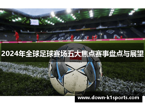 2024年全球足球赛场五大焦点赛事盘点与展望