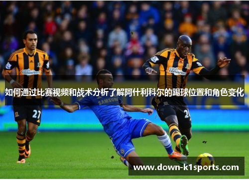 如何通过比赛视频和战术分析了解阿什利科尔的踢球位置和角色变化