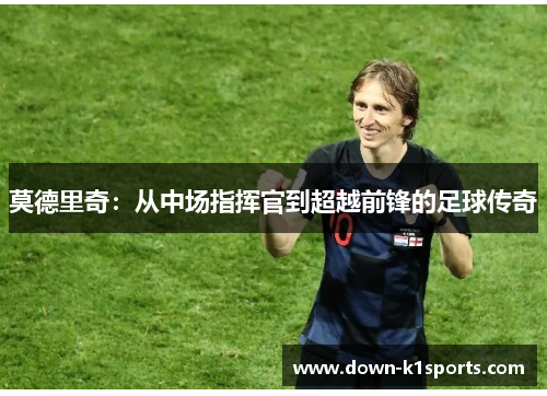 莫德里奇：从中场指挥官到超越前锋的足球传奇