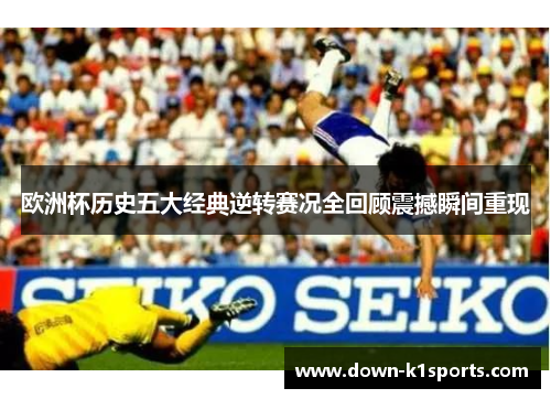 欧洲杯历史五大经典逆转赛况全回顾震撼瞬间重现