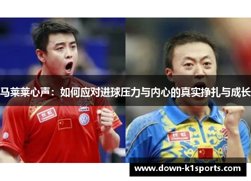 马莱莱心声：如何应对进球压力与内心的真实挣扎与成长