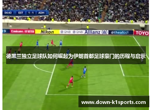 德黑兰独立足球队如何崛起为伊朗首都足球豪门的历程与启示