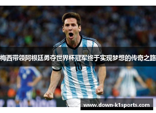 梅西带领阿根廷勇夺世界杯冠军终于实现梦想的传奇之路