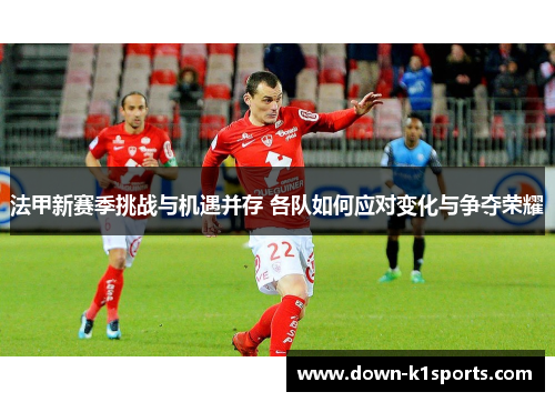 法甲新赛季挑战与机遇并存 各队如何应对变化与争夺荣耀