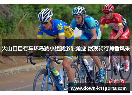 火山口自行车环岛赛小组赛激烈角逐 展现骑行勇者风采