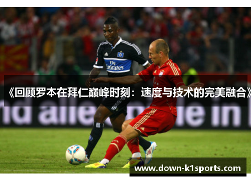 《回顾罗本在拜仁巅峰时刻：速度与技术的完美融合》