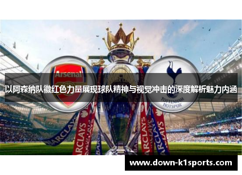 以阿森纳队徽红色力量展现球队精神与视觉冲击的深度解析魅力内涵