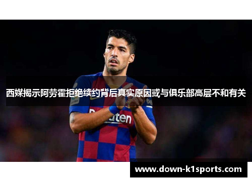 西媒揭示阿劳霍拒绝续约背后真实原因或与俱乐部高层不和有关
