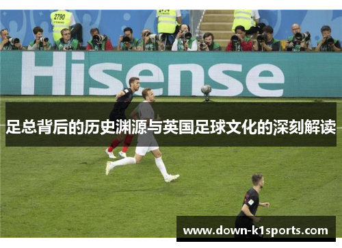 足总背后的历史渊源与英国足球文化的深刻解读