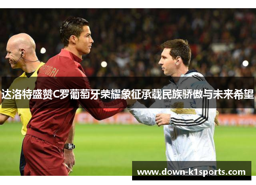 达洛特盛赞C罗葡萄牙荣耀象征承载民族骄傲与未来希望