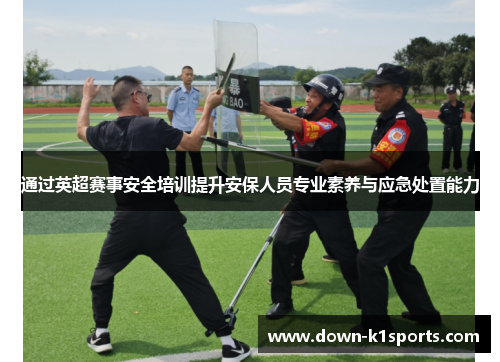 通过英超赛事安全培训提升安保人员专业素养与应急处置能力