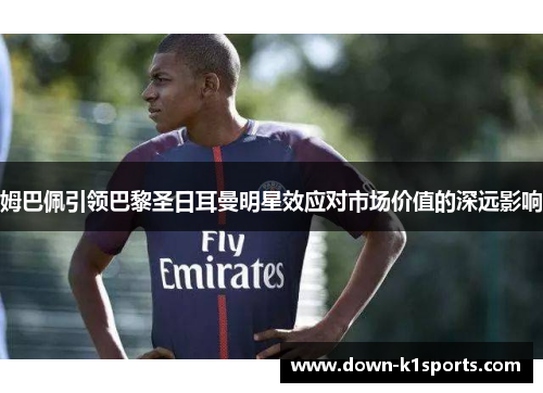 姆巴佩引领巴黎圣日耳曼明星效应对市场价值的深远影响