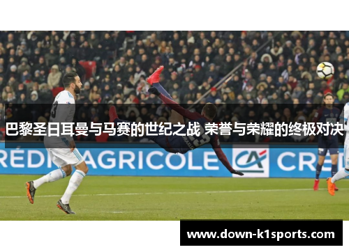 巴黎圣日耳曼与马赛的世纪之战 荣誉与荣耀的终极对决
