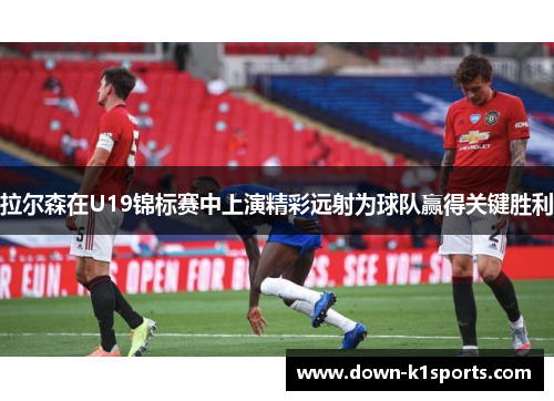 拉尔森在U19锦标赛中上演精彩远射为球队赢得关键胜利