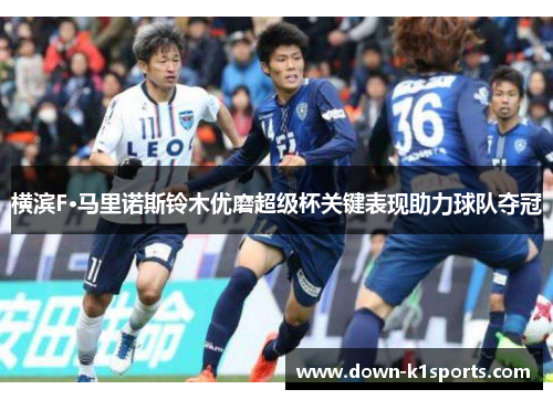 横滨F·马里诺斯铃木优磨超级杯关键表现助力球队夺冠 横滨F·马里诺斯铃木优磨超级杯关键表现助力球队夺冠