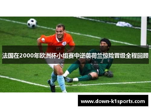 法国在2000年欧洲杯小组赛中逆袭荷兰惊险晋级全程回顾