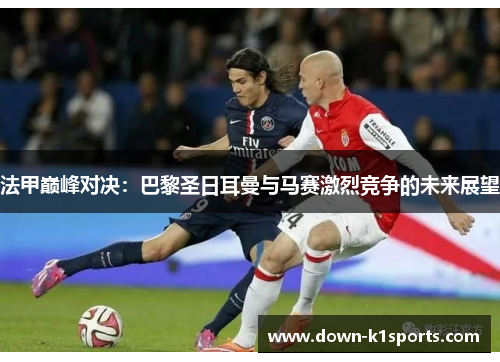 法甲巅峰对决：巴黎圣日耳曼与马赛激烈竞争的未来展望