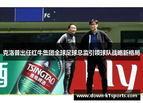 克洛普出任红牛集团全球足球总监引领球队战略新格局