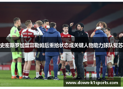 史密斯罗加盟富勒姆后重拾状态成关键人物助力球队复苏 史密斯罗加盟富勒姆后重拾状态成关键人物助力球队复苏