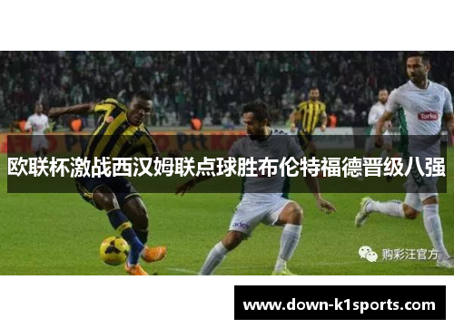 欧联杯激战西汉姆联点球胜布伦特福德晋级八强