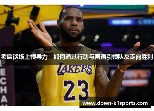 老詹谈场上领导力：如何通过行动与言语引领队友走向胜利