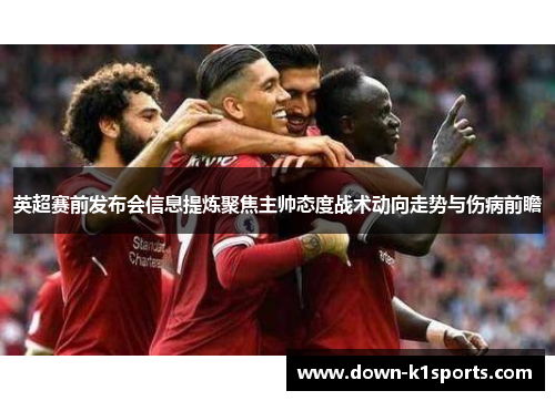 英超赛前发布会信息提炼聚焦主帅态度战术动向走势与伤病前瞻