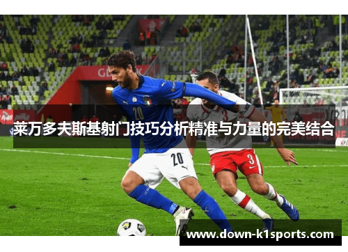 莱万多夫斯基射门技巧分析精准与力量的完美结合